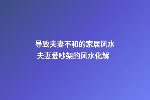 导致夫妻不和的家居风水 夫妻爱吵架的风水化解
